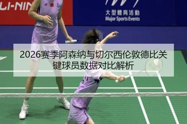 2026赛季阿森纳与切尔西伦敦德比关键球员数据对比解析 | STAR SPORTS